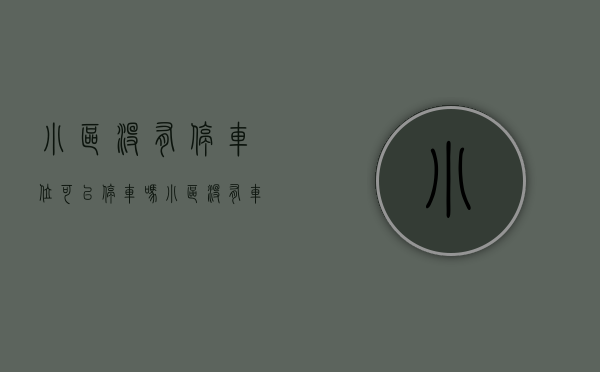 小区没有停车位可以停车吗?（小区没有车位停车怎么办理）