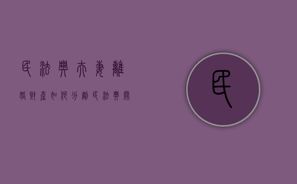 民法典夫妻离婚财产如何分割（民法典关于夫妻离婚财产纠纷的内容）