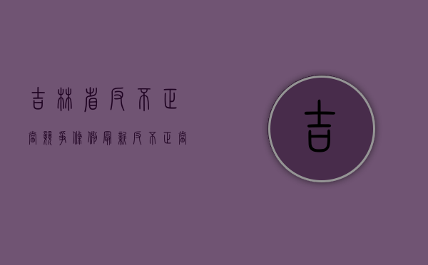 吉林省反不正当竞争条例（最新反不正当竞争行为）