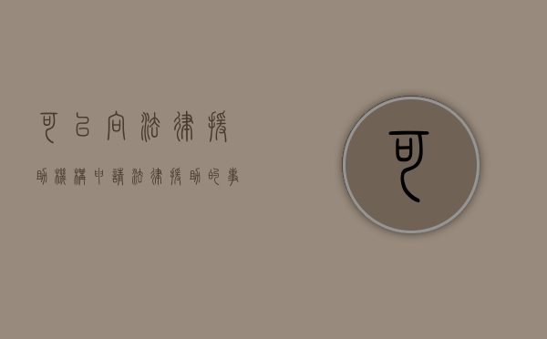 可以向法律援助机构申请法律援助的事项（办理法律援助人员援助的程序有些）