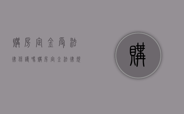购房定金受法律保护吗（购房定金法律规定多少钱）