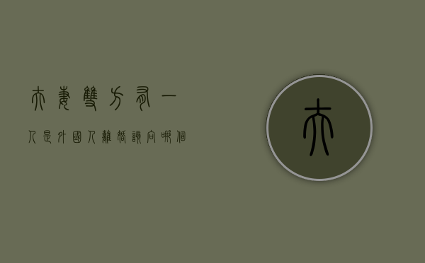 夫妻双方有一人是外国人,离婚该向哪个法院起诉（一方为外国人的离婚率是多少）