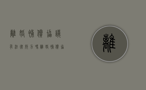 离婚补偿协议有法律效力吗（离婚补偿协议书有用吗）