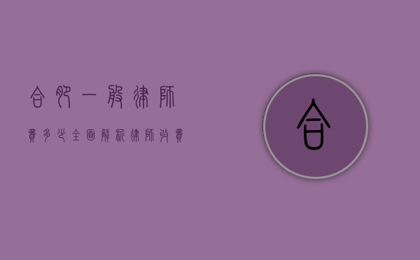 合肥一般律师费多少？全面解析律师收费标准与影响因素
