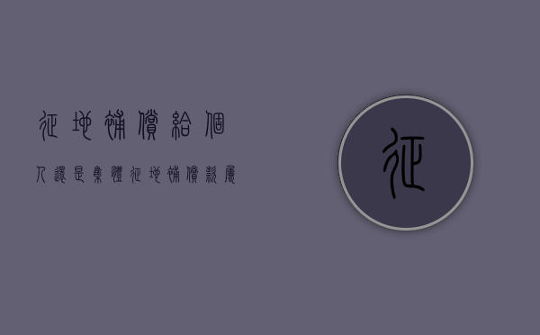 征地补偿给个人还是集体（征地补偿款属于什么纠纷）