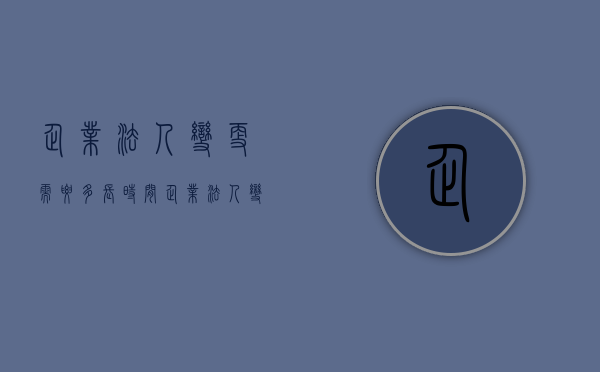 企业法人变更需要多长时间？（企业法人变更后需要更换哪些资料）