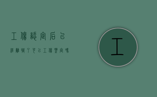 工伤认定后已经离职了可以工伤鉴定吗（工伤认定下来辞职）
