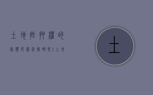 土地抵押权的客体范围包括哪些（1. 土地抵押权实现的条件是什么?）