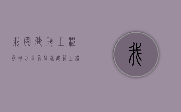 我国建筑工程承包方式有几种（建筑工程承包方式有哪几种）