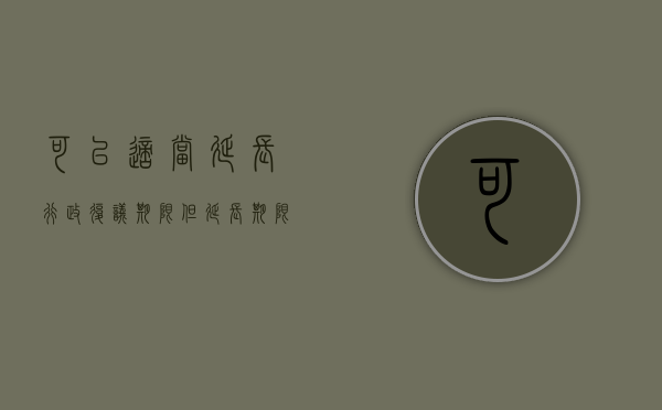 可以适当延长行政复议期限但延长期限最多不超过六十（可以适当延长行政复议期限但延长期限最多不能超过六十）