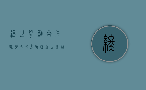 终止劳动合同证明去哪里办理（终止劳动合同证明丢了怎么办）