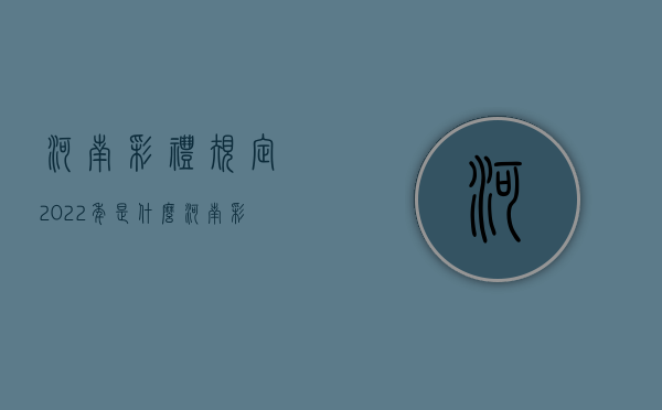 河南彩礼规定2022年是什么？（河南彩礼排行榜一览表）