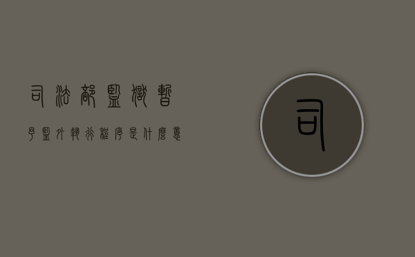 司法部监狱暂予监外执行程序是什么意思(司法部监狱暂予监外执行程序是什么样的) 司法部监狱暂予监外执行程序是什么意思(司法部监狱暂予监外执行程序是什么样的)