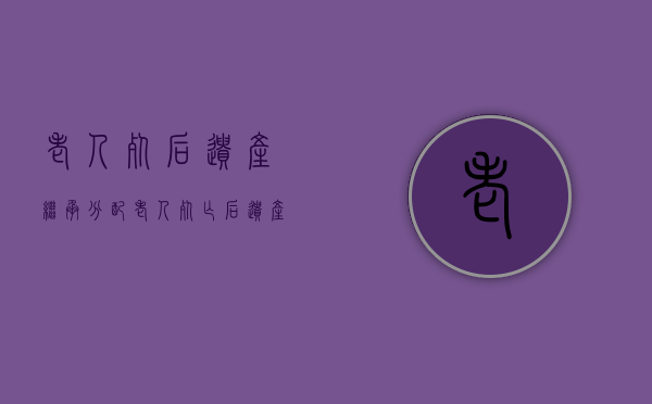 老人死后遗产继承分配（老人死亡后遗产继承过程）