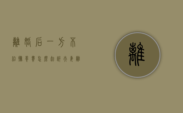 离婚后一方不给抚养费怎么起诉（夫妻离婚后,一方不给抚养费怎么办?）
