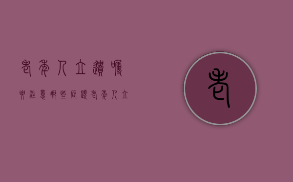 老年人立遗嘱要注意哪些问题（老年人立遗嘱要注意哪些问题和细节）