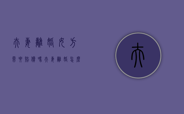 夫妻离婚女方需要赔偿吗？（夫妻离婚怎么处理）