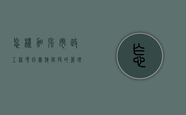 怎样加强市政工程项目实施阶段的管理（市政建设项目管理办法最新）