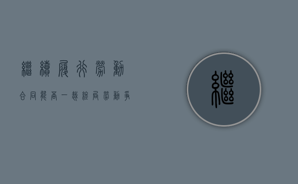 继续履行劳动合同能否一裁终局（劳动争议继续履行合同）