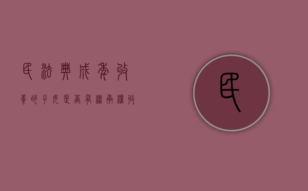 民法典成年收养的子女是否有继承权（收养成年子女的法律程序）