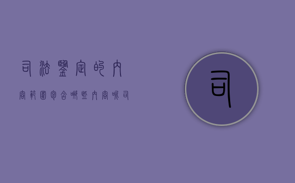 司法鉴定的内容范围包含哪些内容呢（司法鉴定鉴定哪些内容）
