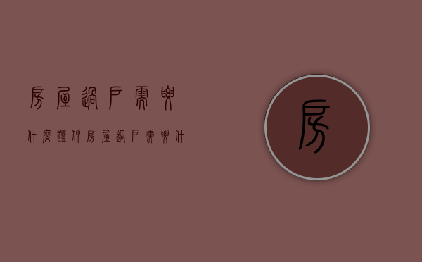 房屋过户需要什么证件?（房屋过户需要什么证件）
