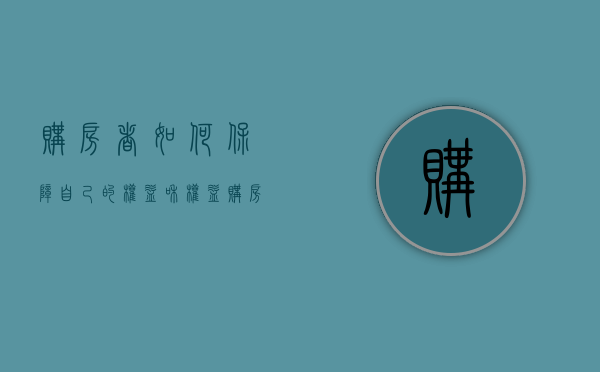 购房者如何保障自己的权益和权益（购房者如何保障自己的权益和利益）