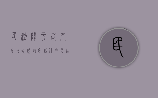 民法关于高空坠物的规定包括什么？（民法关于高空坠物的规定包括什么）