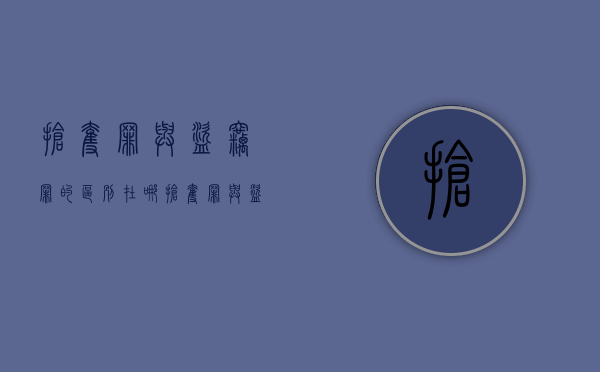 抢夺罪与盗窃罪的区别在哪（抢夺罪与盗窃罪的区别有哪些）