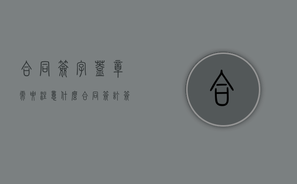 合同签字盖章需要注意什么（合同签订签字盖章）