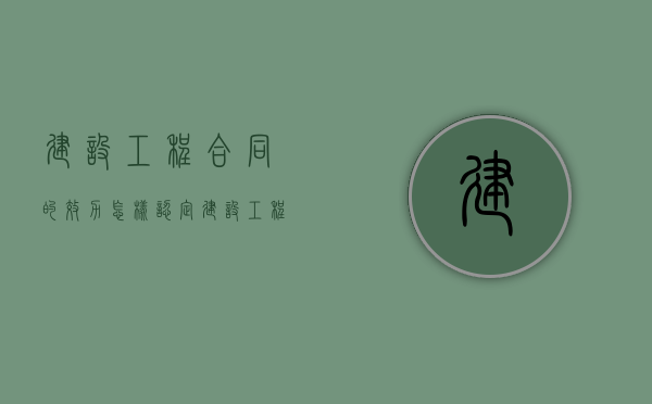 建设工程合同的效力怎样认定（建设工程合同的内容包括哪一些?）