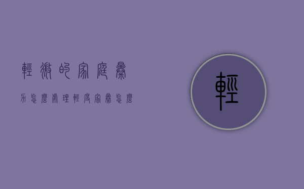 轻微的家庭暴力怎么处理？（轻度家暴怎么起诉他）
