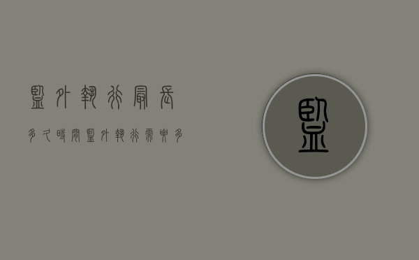 监外执行最长多久时间（监外执行需要多长时间）