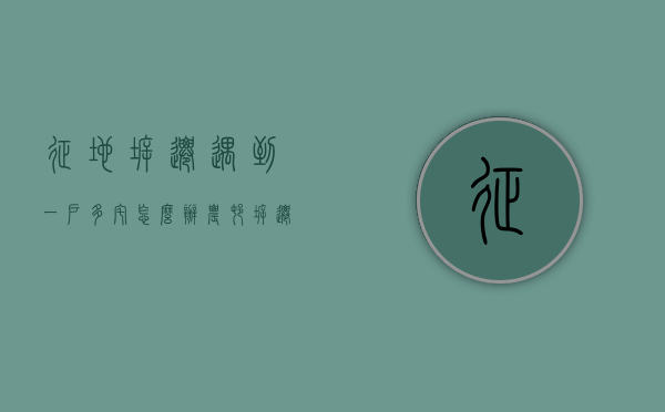 征地拆迁遇到一户多宅怎么办（农村拆迁一户多宅）