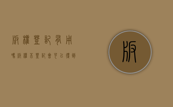 版权登记有用吗（版权不登记会可以得到保护吗）