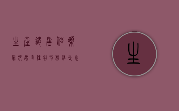 生产,销售假药罪即遂定性判刑标准是怎么样的（生产销售假药判刑案例）