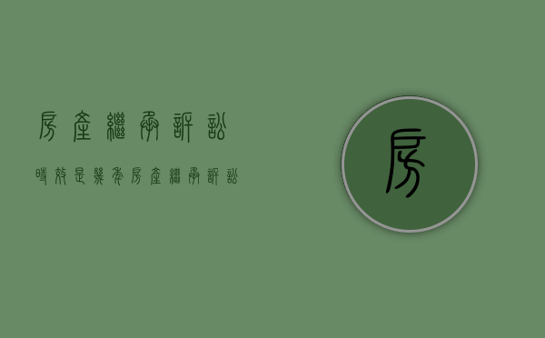 房产继承诉讼时效是几年（房产继承诉讼费用多少）