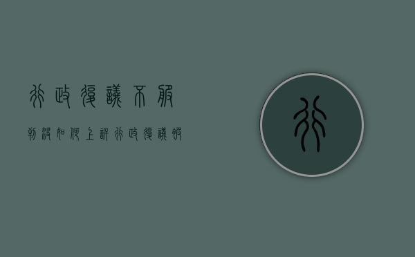 行政复议不服判决如何上诉（行政复议被申请人不服可以诉讼吗）