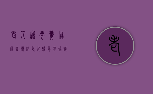 老人赡养费协议书模板（老人赡养费协议书范文）
