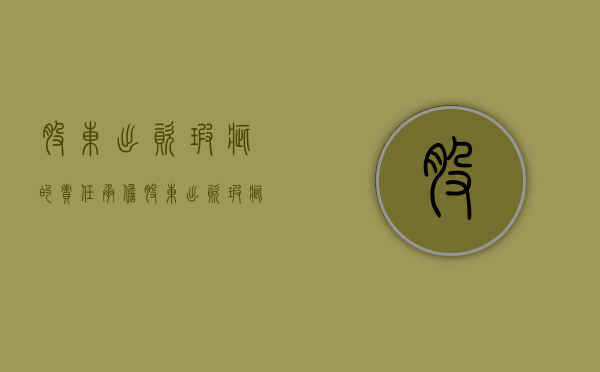 股东出资瑕疵的责任承担（股东出资瑕疵的情况包括哪些）