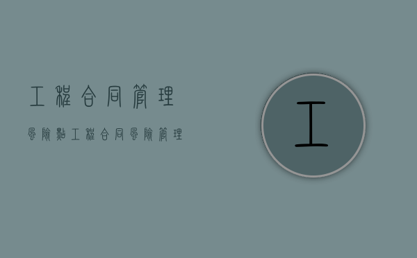 工程合同管理风险点（工程合同风险管理的基本理念有哪些）