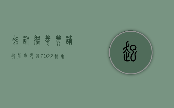 起诉抚养费请律师多少钱（2022起诉抚养费需要律师费收费标准大致如何）