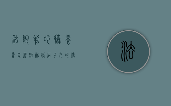法院判的抚养费怎么给（离婚后子女的抚养费经法院判决生效后）