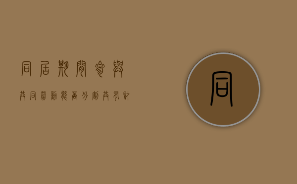 同居期间参与共同劳动能否分割共有财产（同居期间的财产如何认定和分割）