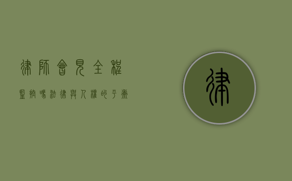 律师会见全程监控吗？法律与人权的平衡探讨
