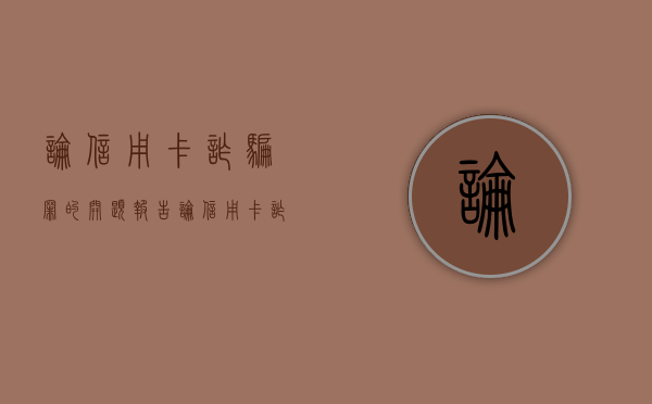 论信用卡诈骗罪的开题报告（论信用卡诈骗罪的构成特征有哪些）