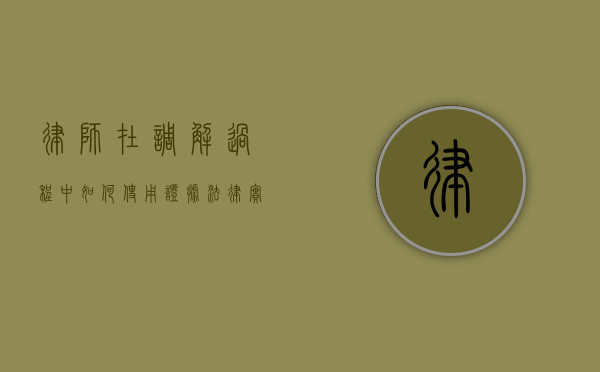 律师在调解过程中如何使用证据,法律实践中的关键问题 律师在调解过程中如何使用证据,法律实践中的关键问题