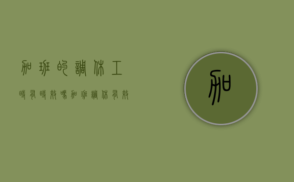 加班的调休工时有时效吗（加班调休有效期多久）
