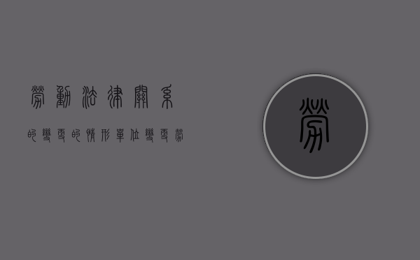 劳动法律关系的变更的情形（单位变更劳动关系的情形包括哪些）