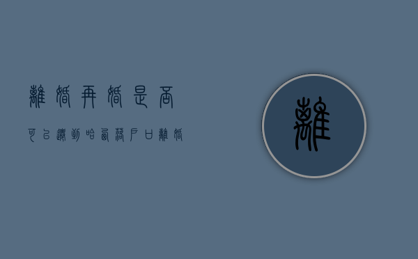 离婚再婚是否可以迁到哈西落户口（离婚了再婚可以把户口迁到男方家吗）
